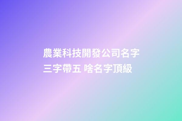 農業科技開發公司名字三字帶五 啥名字頂級-第1張-公司起名-玄機派